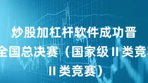 炒股加杠杆软件成功晋级全国总决赛（国家级Ⅱ类竞赛）