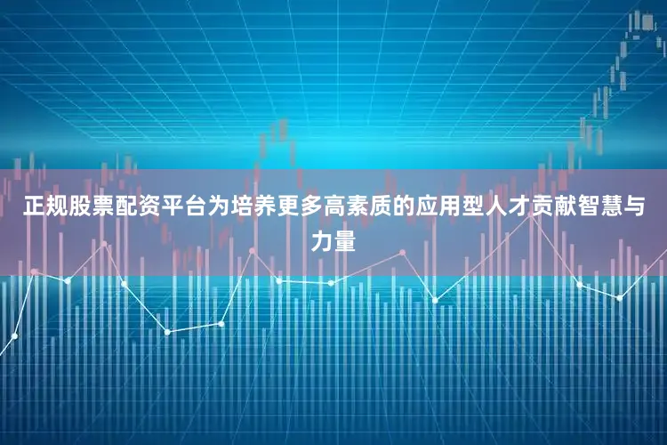 正规股票配资平台为培养更多高素质的应用型人才贡献智慧与力量