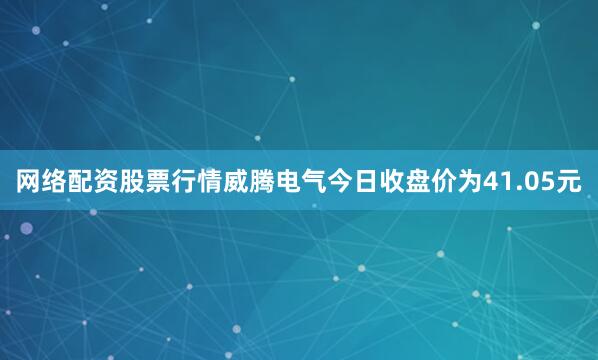 网络配资股票行情威腾电气今日收盘价为41.05元