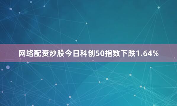 网络配资炒股今日科创50指数下跌1.64%