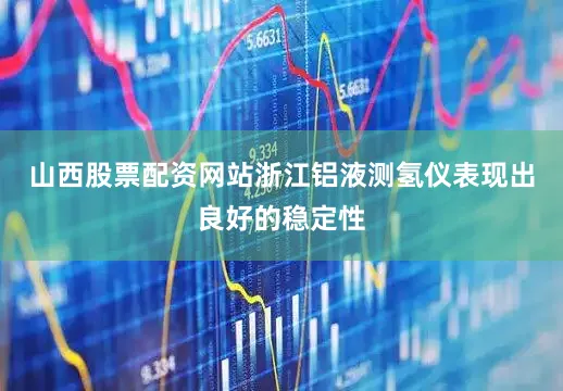 山西股票配资网站浙江铝液测氢仪表现出良好的稳定性