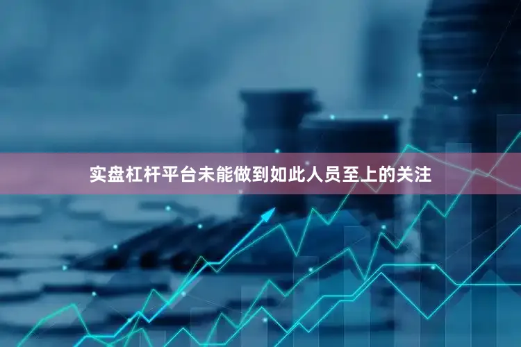 实盘杠杆平台未能做到如此人员至上的关注