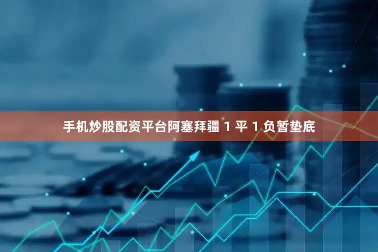手机炒股配资平台阿塞拜疆 1 平 1 负暂垫底