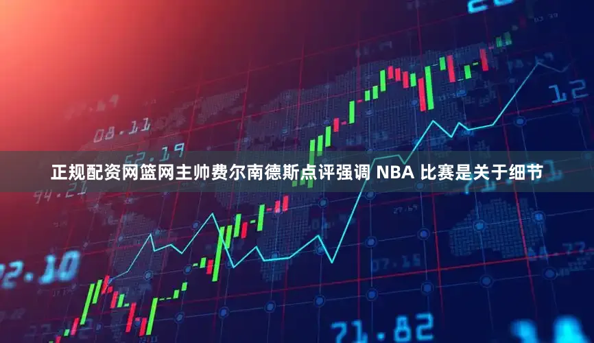 正规配资网篮网主帅费尔南德斯点评强调 NBA 比赛是关于细节